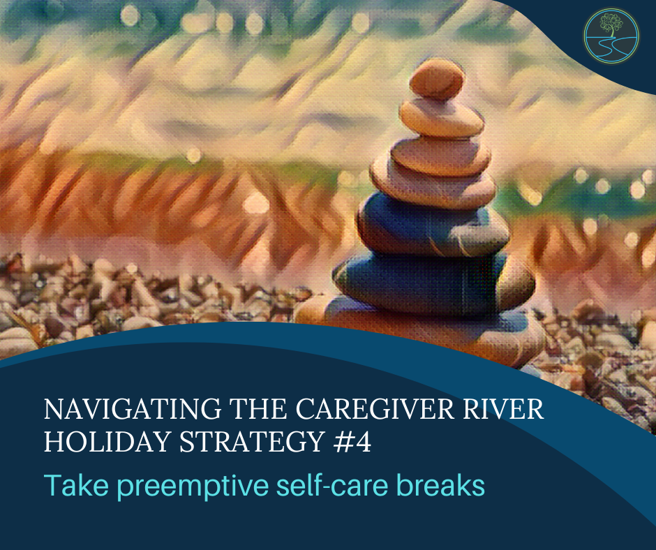 River image with stacked stones
Navigating the Caregiver River
Holiday Strategy #4
Take preemptive self-care breaks