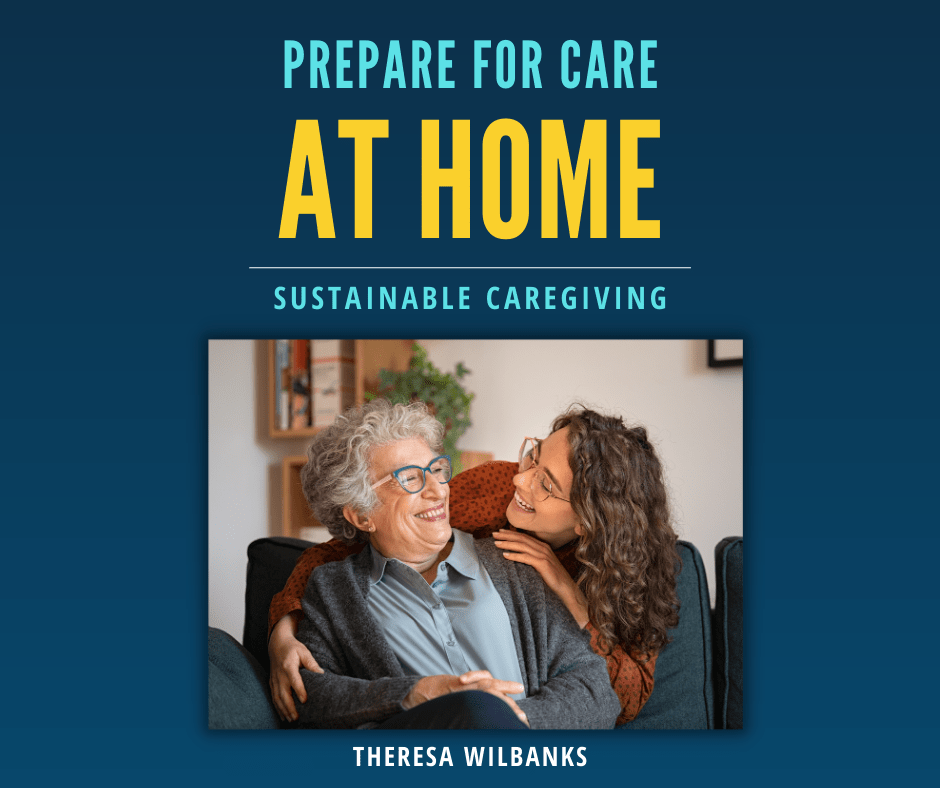 Prepare for Care at Home Sustainable Caregiving Theresa Wilbanks